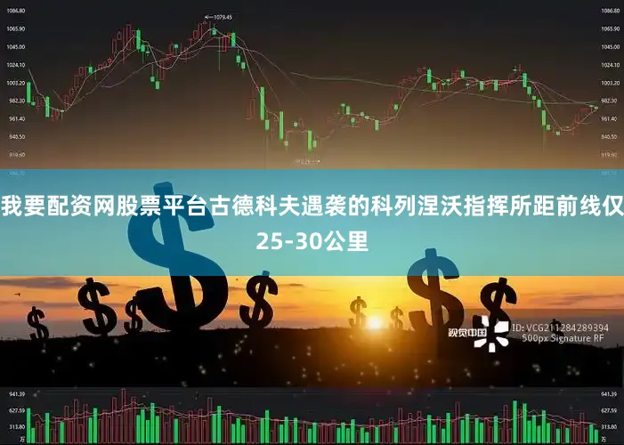 我要配资网股票平台古德科夫遇袭的科列涅沃指挥所距前线仅25-30公里