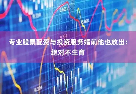 专业股票配资与投资服务婚前他也放出：绝对不生育