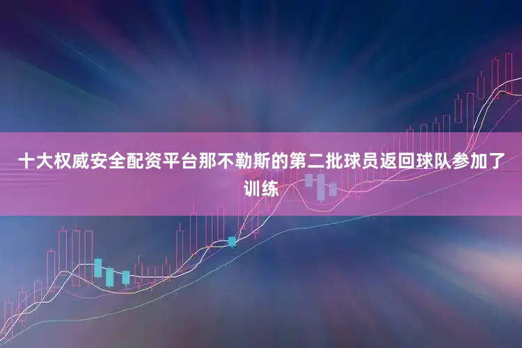 十大权威安全配资平台那不勒斯的第二批球员返回球队参加了训练