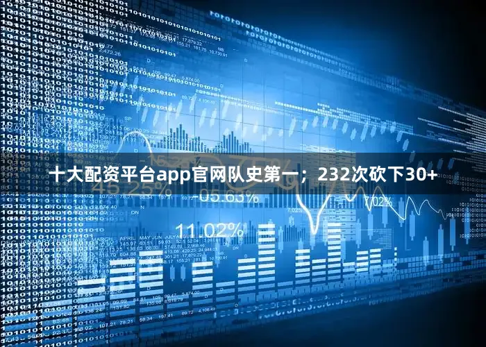 十大配资平台app官网队史第一；232次砍下30+